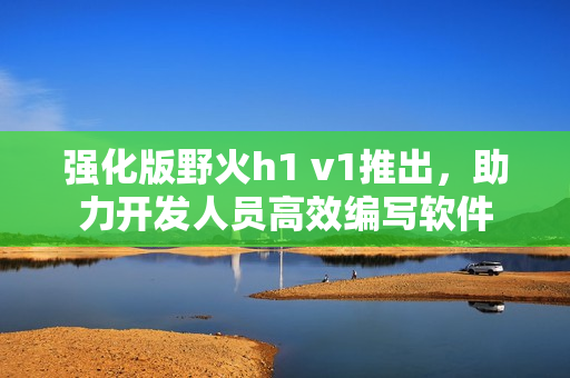 强化版野火h1 v1推出，助力开发人员高效编写软件