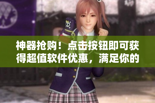 神器抢购！点击按钮即可获得超值软件优惠，满足你的全部需求