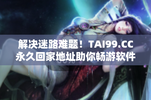 解决迷路难题！TAI99.CC永久回家地址助你畅游软件世界