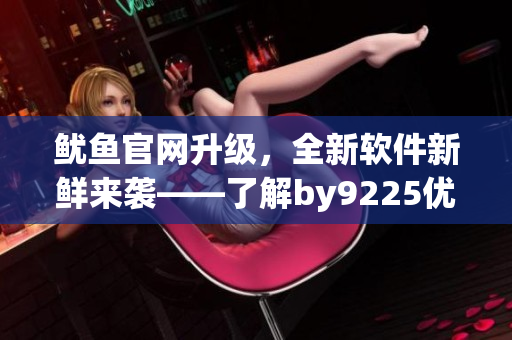 鱿鱼官网升级，全新软件新鲜来袭——了解by9225优秀产品