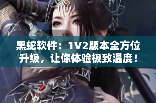 黑蛇软件：1V2版本全方位升级，让你体验极致温度！