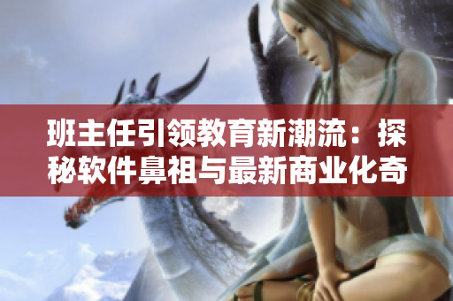 班主任引领教育新潮流：探秘软件鼻祖与最新商业化奇迹