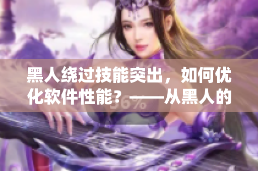黑人绕过技能突出，如何优化软件性能？——从黑人的思路中汲取灵感