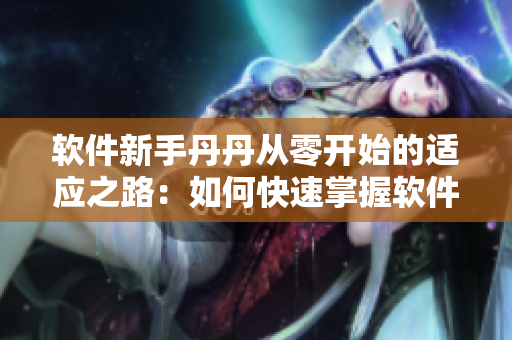 软件新手丹丹从零开始的适应之路：如何快速掌握软件基础知识