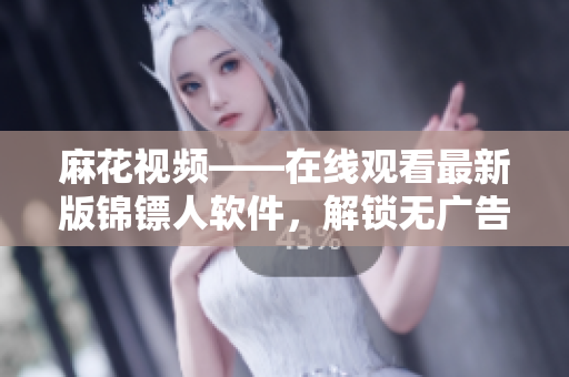 麻花视频——在线观看最新版锦镖人软件，解锁无广告全高清！