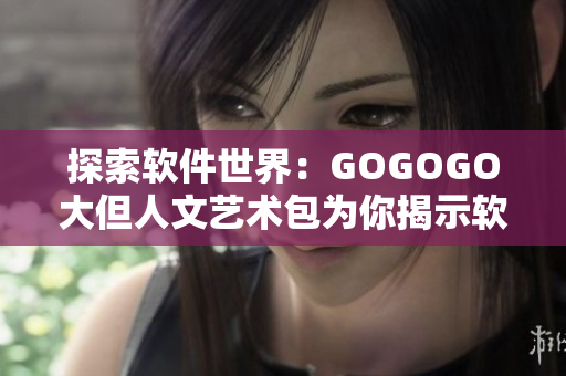 探索软件世界：GOGOGO大但人文艺术包为你揭示软件的文艺之美！
