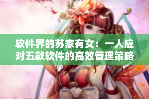 软件界的苏家有女：一人应对五款软件的高效管理策略