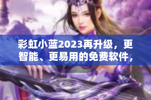 彩虹小蓝2023再升级，更智能、更易用的免费软件，为你创造无限可能！