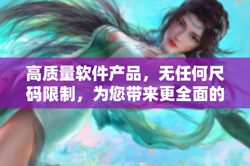 高质量软件产品，无任何尺码限制，为您带来更全面的使用体验