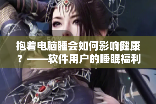 抱着电脑睡会如何影响健康？——软件用户的睡眠福利