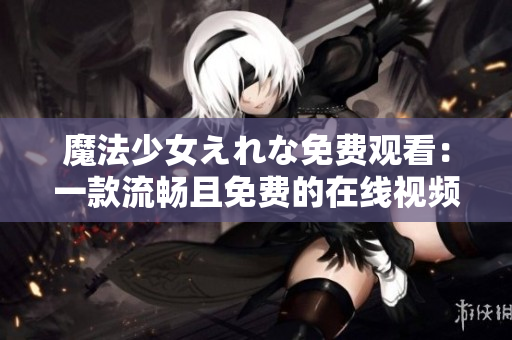 魔法少女えれな免费观看：一款流畅且免费的在线视频播放器！