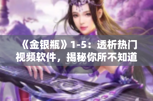 《金银瓶》1-5：透析热门视频软件，揭秘你所不知道的五大功能！