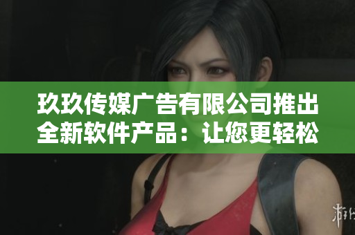 玖玖传媒广告有限公司推出全新软件产品：让您更轻松高效的管理广告投放！