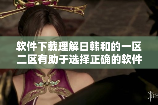 软件下载理解日韩和的一区二区有助于选择正确的软件版本