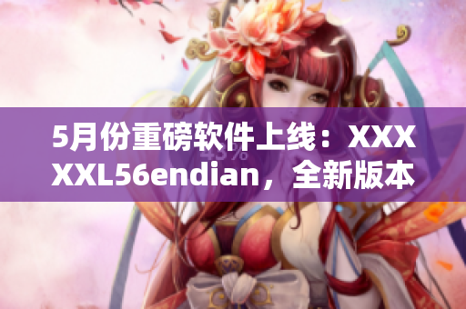 5月份重磅软件上线：XXXXXL56endian，全新版本上架！