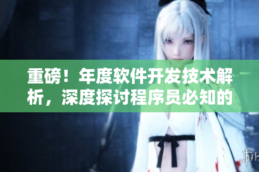 重磅！年度软件开发技术解析，深度探讨程序员必知的应用开发技巧
