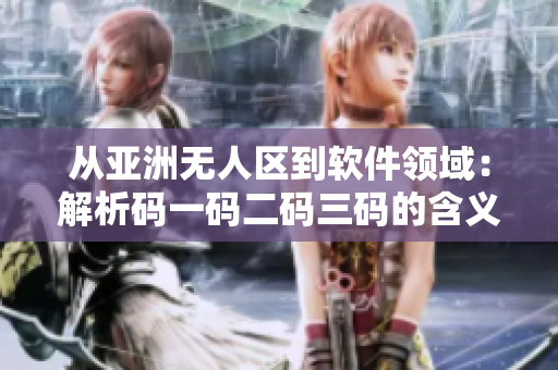 从亚洲无人区到软件领域：解析码一码二码三码的含义及应用