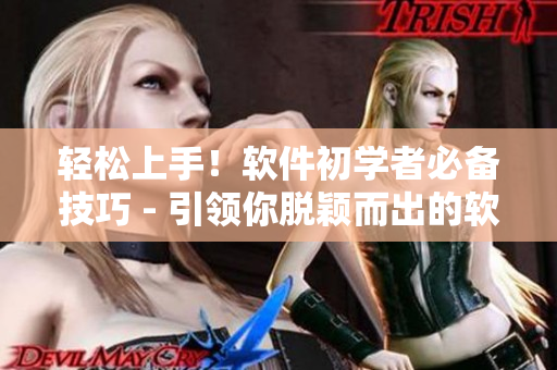 轻松上手！软件初学者必备技巧 - 引领你脱颖而出的软件技能指南