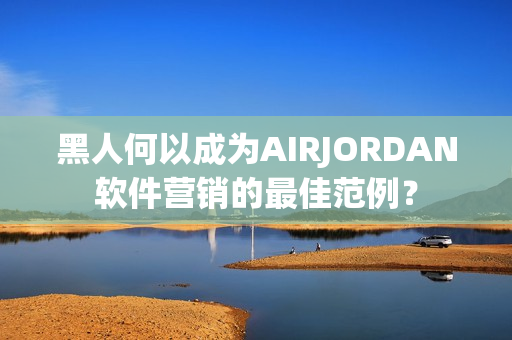 黑人何以成为AIRJORDAN软件营销的最佳范例？