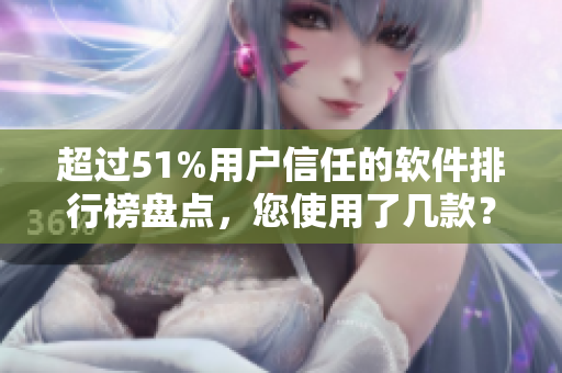 超过51%用户信任的软件排行榜盘点，您使用了几款？