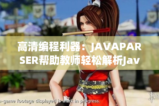 高清编程利器：JAVAPARSER帮助教师轻松解析Java代码