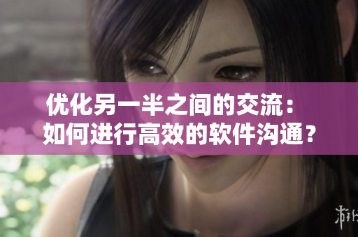 优化另一半之间的交流： 如何进行高效的软件沟通？