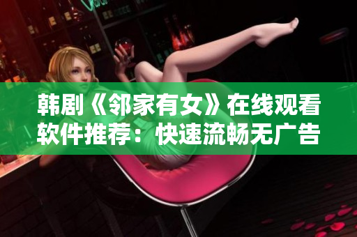 韩剧《邻家有女》在线观看软件推荐：快速流畅无广告  优质观影体验