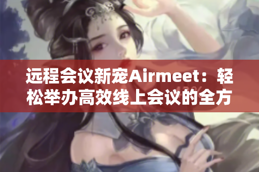 远程会议新宠Airmeet：轻松举办高效线上会议的全方位解决方案