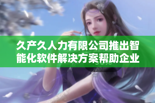 久产久人力有限公司推出智能化软件解决方案帮助企业提高工作效率