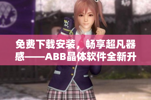 免费下载安装，畅享超凡器感——ABB晶体软件全新升级
