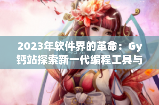 2023年软件界的革命：Gy钙站探索新一代编程工具与技术