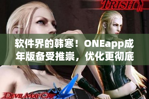 软件界的韩寒！ONEapp成年版备受推崇，优化更彻底！快来下载体验吧！