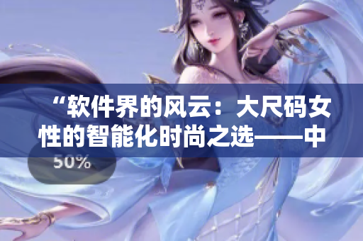 “软件界的风云:大尺码女性的智能化时尚之选——中长款连衣裙专题” “软件界的风云:大尺码女性的智能化时尚之选——中长款连衣裙专题”