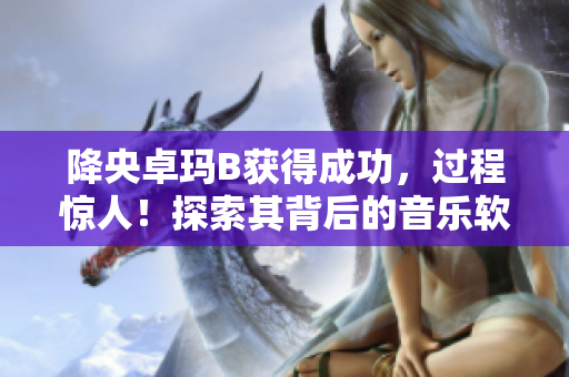 降央卓玛B获得成功，过程惊人！探索其背后的音乐软件技术
