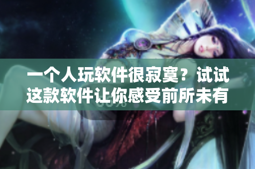 一个人玩软件很寂寞？试试这款软件让你感受前所未有的社交互动！