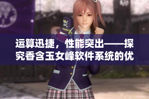 运算迅捷，性能突出——探究香含玉女峰软件系统的优势