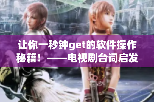 让你一秒钟get的软件操作秘籍！——电视剧台词启发软件使用技巧