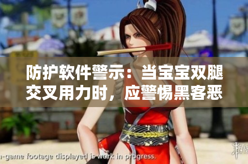 防护软件警示：当宝宝双腿交叉用力时，应警惕黑客恶意攻击的症状！