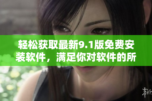 轻松获取最新9.1版免费安装软件，满足你对软件的所有需求！