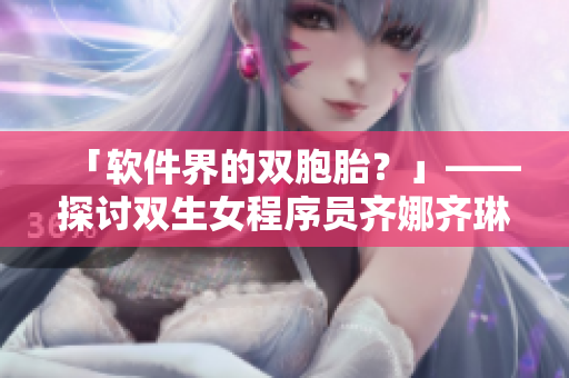 「软件界的双胞胎？」——探讨双生女程序员齐娜齐琳的编程技巧与经验分享