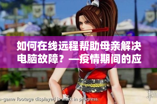 如何在线远程帮助母亲解决电脑故障？—疫情期间的应对方案