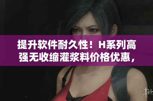 提升软件耐久性！H系列高强无收缩灌浆料价格优惠，助您实现长久稳定运行！