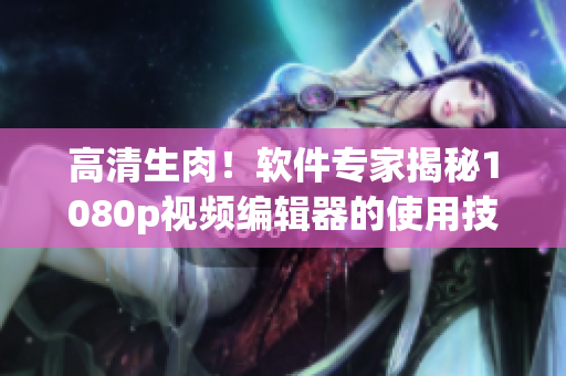 高清生肉！软件专家揭秘1080p视频编辑器的使用技巧