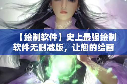 【绘制软件】史上最强绘制软件无删减版，让您的绘画更生动！
