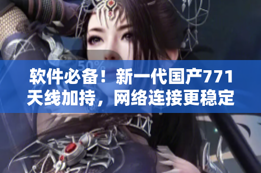 软件必备！新一代国产771天线加持，网络连接更稳定与高效
