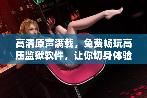 高清原声满载，免费畅玩高压监狱软件，让你切身体验牢狱生活！