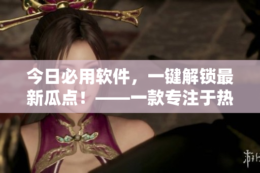今日必用软件，一键解锁最新瓜点！——一款专注于热门八卦内容的软件