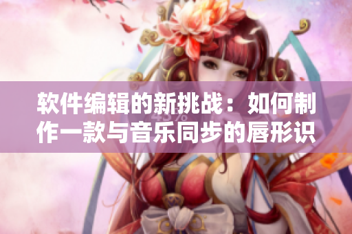 软件编辑的新挑战：如何制作一款与音乐同步的唇形识别软件？