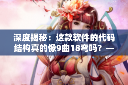 深度揭秘：这款软件的代码结构真的像9曲18弯吗？——一个编辑的软件测评