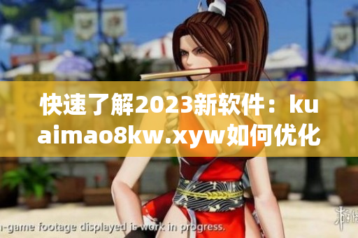 快速了解2023新软件：kuaimao8kw.xyw如何优化用户体验
